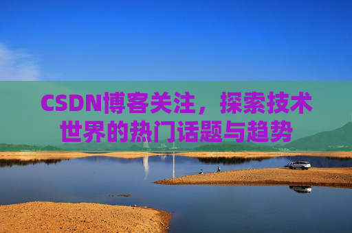 CSDN博客关注，探索技术世界的热门话题与趋势
